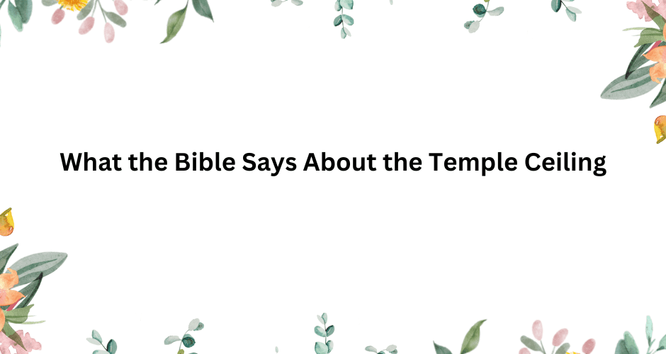 What the Bible Says About the Temple Ceiling